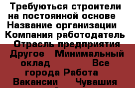 Требуються строители на постоянной основе › Название организации ­ Компания-работодатель › Отрасль предприятия ­ Другое › Минимальный оклад ­ 20 000 - Все города Работа » Вакансии   . Чувашия респ.,Алатырь г.